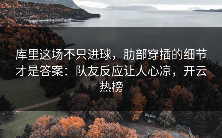 库里这场不只进球,肋部穿插的细节才是答案:队友反应让人心凉,开云热榜 库里这场不只进球,肋部穿插的细节才是答案:队友反应让人心凉,开云热榜