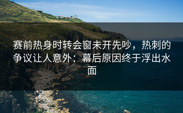 赛前热身时转会窗未开先吵，热刺的争议让人意外：幕后原因终于浮出水面